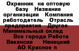 Охранник. на оптовую базу › Название организации ­ Компания-работодатель › Отрасль предприятия ­ Другое › Минимальный оклад ­ 9 000 - Все города Работа » Вакансии   . Ненецкий АО,Красное п.